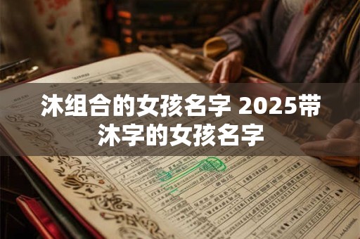 沐组合的女孩名字 2025带沐字的女孩名字