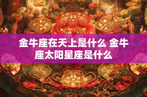 金牛座在天上是什么 金牛座太阳星座是什么 金牛座在天上是什么 金牛座太阳星座是什么