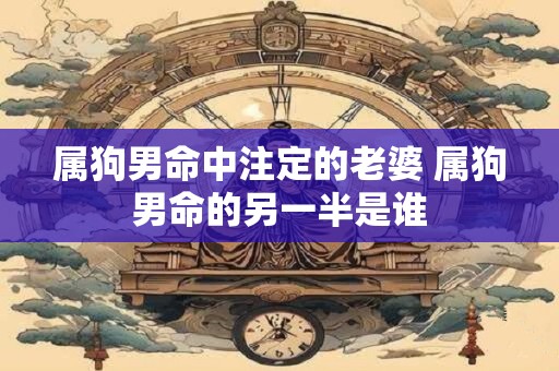 属狗男命中注定的老婆 属狗男命的另一半是谁