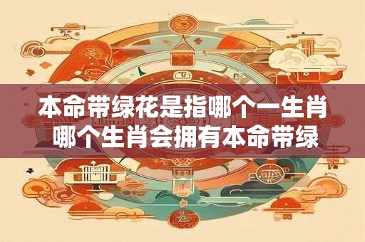本命带绿花是指哪个一生肖 哪个生肖会拥有本命带绿花的特性