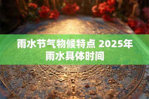 雨水节气物候特点 2025年雨水具体时间 雨水节气物候特点 2025年雨水具体时间