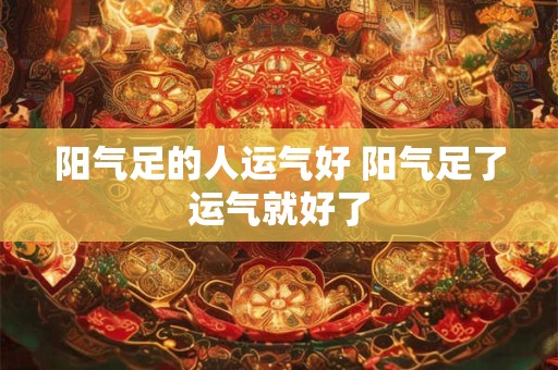 阳气足的人运气好 阳气足了运气就好了