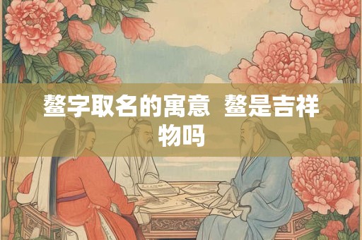 详细阅读:鳌字取名的寓意 鳌是吉祥物吗 鳌字取名的寓意 鳌是吉祥物吗