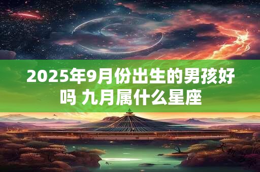 2025年9月份出生的男孩好吗 九月属什么星座