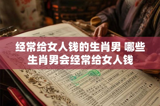 经常给女人钱的生肖男 哪些生肖男会经常给女人钱