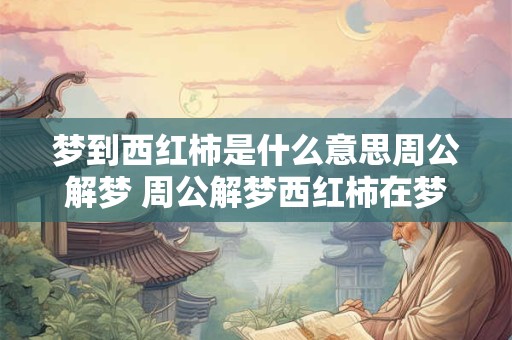 梦到西红柿是什么意思周公解梦 周公解梦西红柿在梦中代表什么