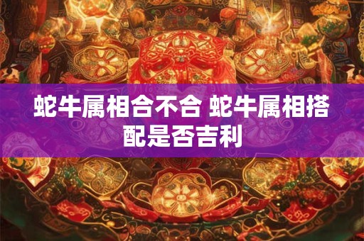 蛇牛属相合不合 蛇牛属相搭配是否吉利