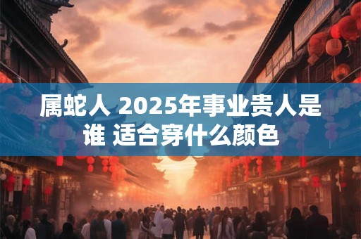 属蛇人 2025年事业贵人是谁 适合穿什么颜色