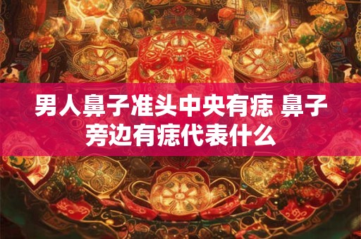 男人鼻子准头中央有痣 鼻子旁边有痣代表什么 男人鼻子准头中央有痣 鼻子旁边有痣代表什么