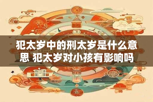犯太岁中的刑太岁是什么意思 犯太岁对小孩有影响吗