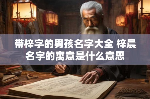 带梓字的男孩名字大全 梓晨名字的寓意是什么意思