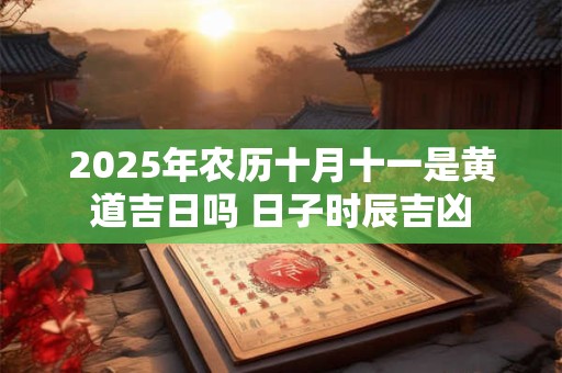 2025年农历十月十一是黄道吉日吗 日子时辰吉凶