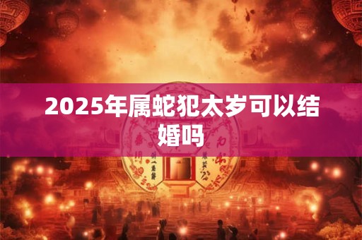 2025年属蛇犯太岁可以结婚吗