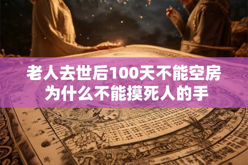 老人去世后100天不能空房 为什么不能摸死人的手 老人去世后100天不能空房 为什么不能摸死人的手