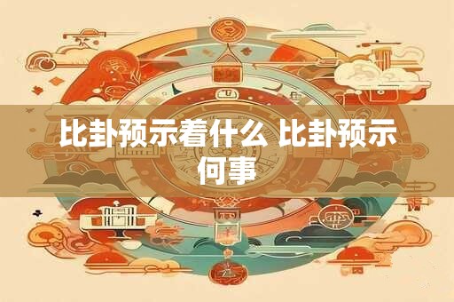 比卦预示着什么 比卦预示何事