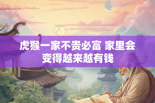 虎猴一家不贵必富 家里会变得越来越有钱