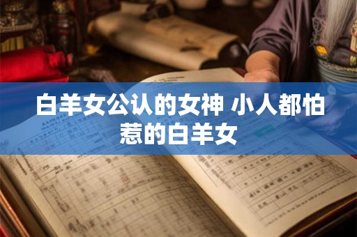 白羊女公认的女神 小人都怕惹的白羊女
