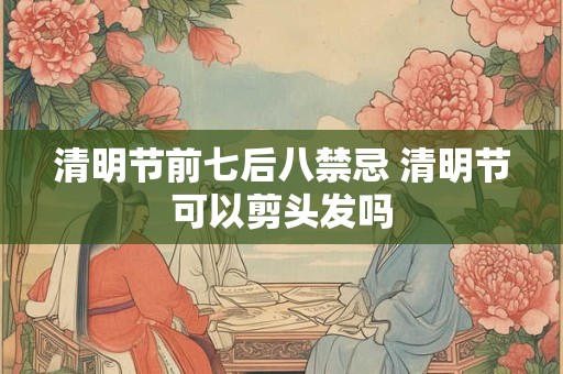 清明节前七后八禁忌 清明节可以剪头发吗