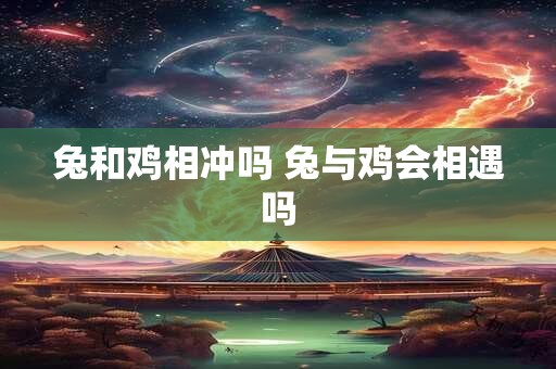 兔和鸡相冲吗 兔与鸡会相遇吗