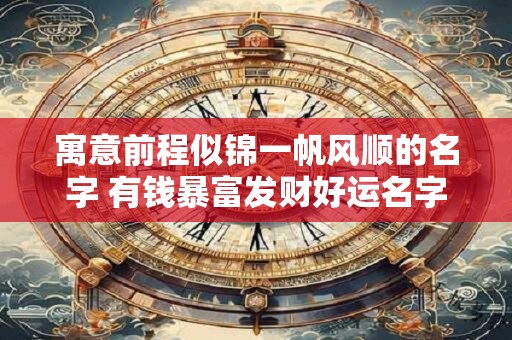 寓意前程似锦一帆风顺的名字 有钱暴富发财好运名字