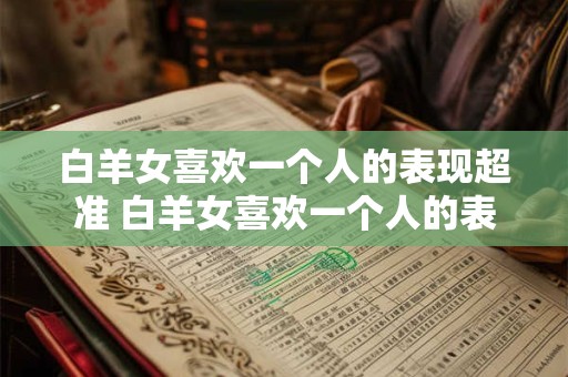 白羊女喜欢一个人的表现超准 白羊女喜欢一个人的表现 白羊女喜欢一个人的表现超准 白羊女喜欢一个人的表现