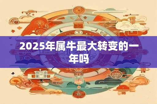 2025年属牛最大转变的一年吗