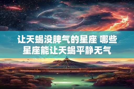 让天蝎没脾气的星座 哪些星座能让天蝎平静无气