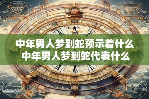 中年男人梦到蛇预示着什么 中年男人梦到蛇代表什么