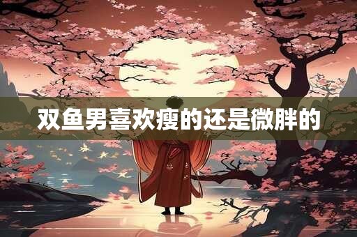 双鱼男喜欢瘦的还是微胖的