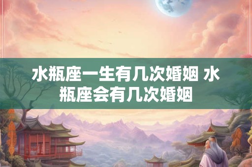 水瓶座一生有几次婚姻 水瓶座会有几次婚姻