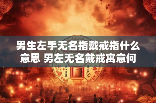 男生左手无名指戴戒指什么意思 男左无名戴戒寓意何在