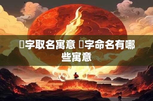芓字取名寓意 芓字命名有哪些寓意