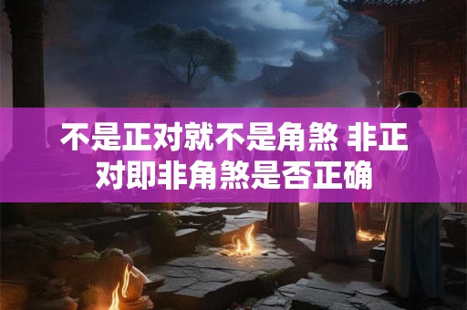 不是正对就不是角煞 非正对即非角煞是否正确