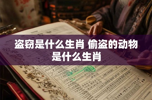 盗窃是什么生肖 偷盗的动物是什么生肖