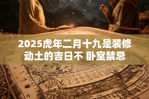 2025虎年二月十九是装修动土的吉日不 卧室禁忌