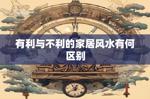 有利与不利的家居风水有何区别
