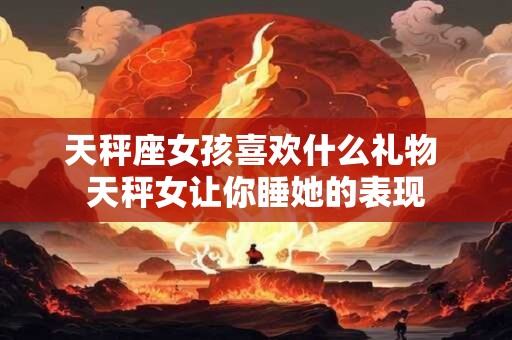 天秤座女孩喜欢什么礼物 天秤女让你睡她的表现