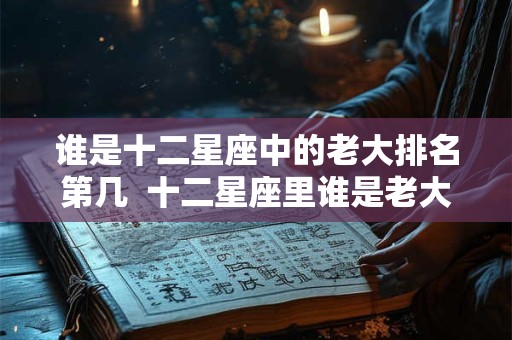 谁是十二星座中的老大排名第几  十二星座里谁是老大的排列顺序