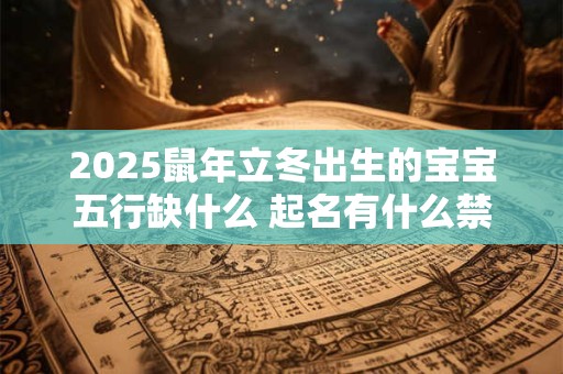 2025鼠年立冬出生的宝宝五行缺什么 起名有什么禁忌