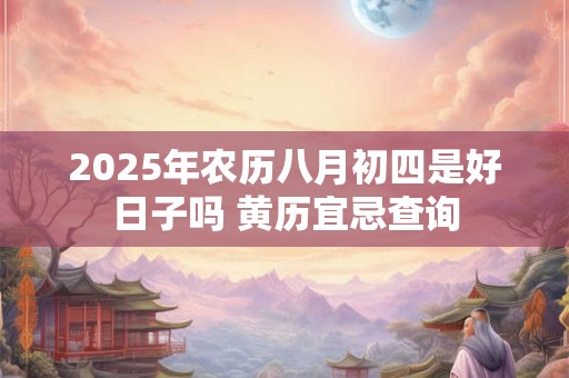 2025年农历八月初四是好日子吗 黄历宜忌查询
