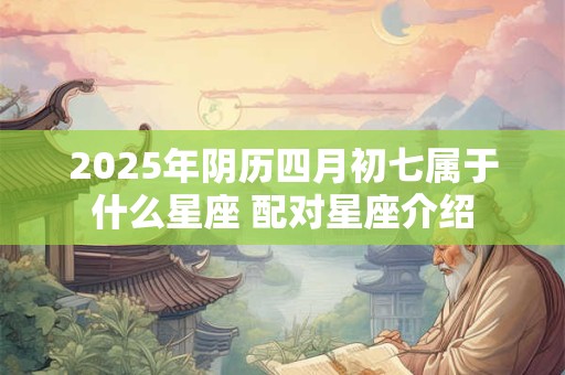 2025年阴历四月初七属于什么星座 配对星座介绍