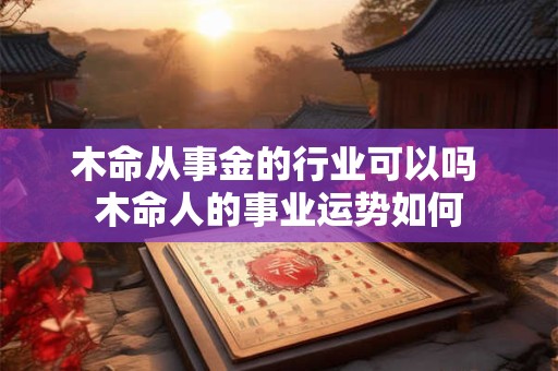 木命从事金的行业可以吗 木命人的事业运势如何