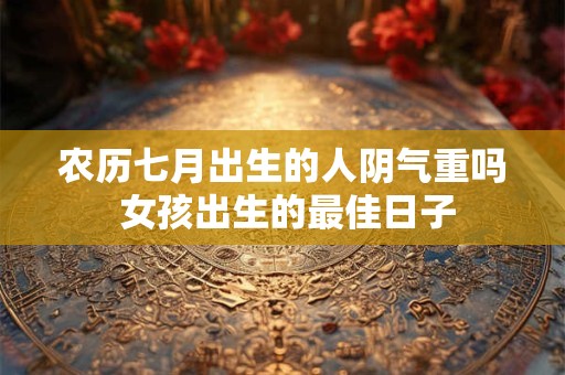 农历七月出生的人阴气重吗 女孩出生的最佳日子