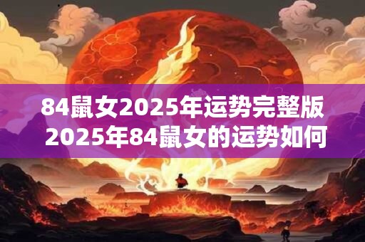 84鼠女2025年运势完整版 2025年84鼠女的运势如何