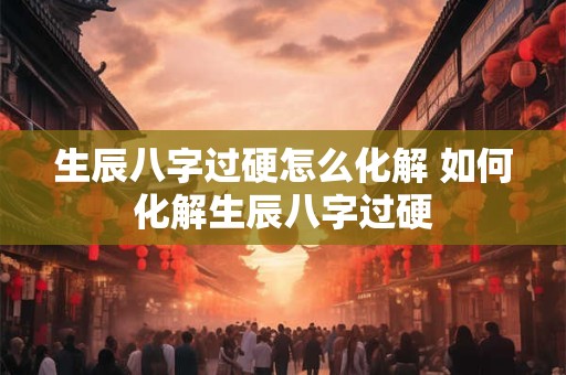 生辰八字过硬怎么化解 如何化解生辰八字过硬