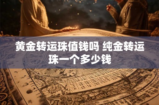 黄金转运珠值钱吗 纯金转运珠一个多少钱