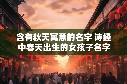 含有秋天寓意的名字 诗经中春天出生的女孩子名字