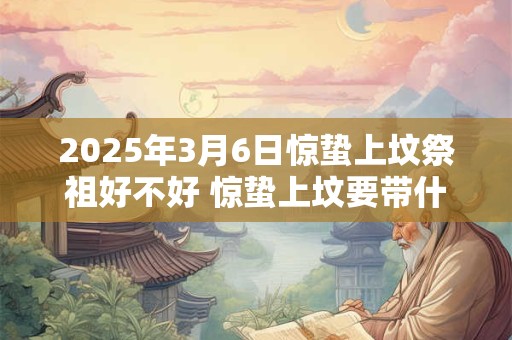 2025年3月6日惊蛰上坟祭祖好不好 惊蛰上坟要带什么