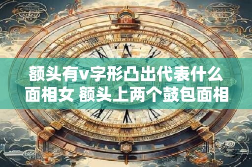 额头有v字形凸出代表什么面相女 额头上两个鼓包面相