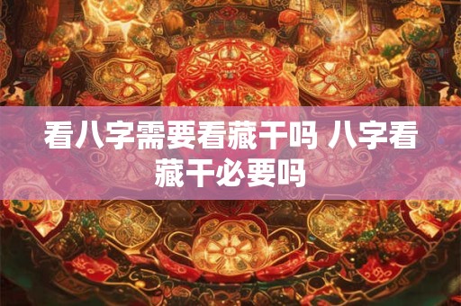 看八字需要看藏干吗 八字看藏干必要吗